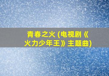 青春之火 (电视剧《火力少年王》主题曲)